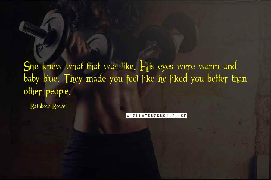 Rainbow Rowell Quotes: She knew what that was like. His eyes were warm and baby blue. They made you feel like he liked you better than other people.