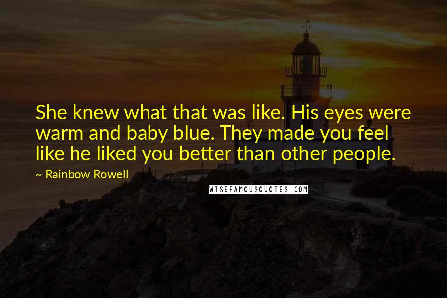Rainbow Rowell Quotes: She knew what that was like. His eyes were warm and baby blue. They made you feel like he liked you better than other people.