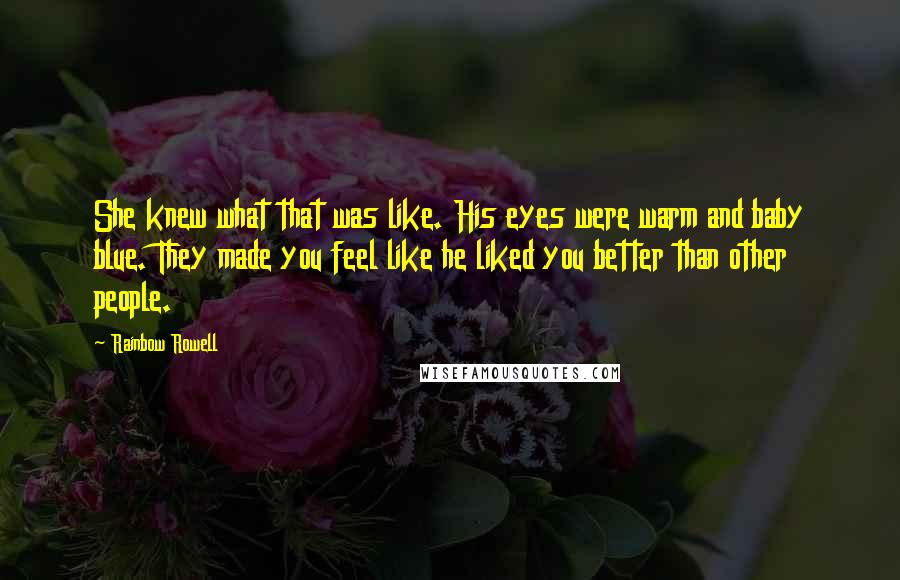 Rainbow Rowell Quotes: She knew what that was like. His eyes were warm and baby blue. They made you feel like he liked you better than other people.