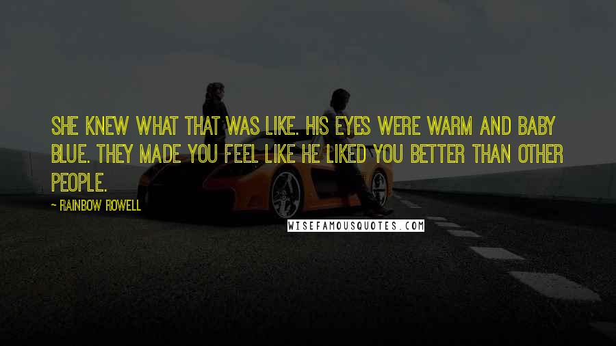 Rainbow Rowell Quotes: She knew what that was like. His eyes were warm and baby blue. They made you feel like he liked you better than other people.