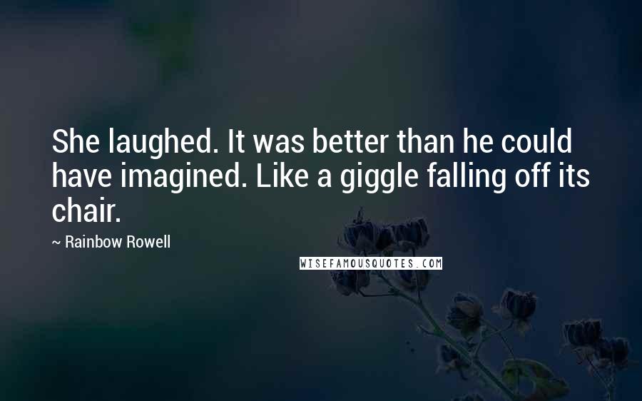 Rainbow Rowell Quotes: She laughed. It was better than he could have imagined. Like a giggle falling off its chair.