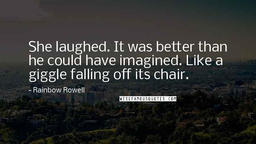 Rainbow Rowell Quotes: She laughed. It was better than he could have imagined. Like a giggle falling off its chair.