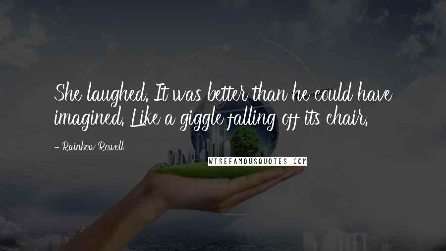 Rainbow Rowell Quotes: She laughed. It was better than he could have imagined. Like a giggle falling off its chair.