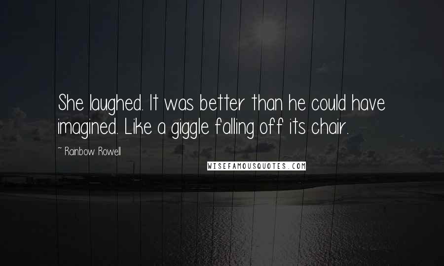 Rainbow Rowell Quotes: She laughed. It was better than he could have imagined. Like a giggle falling off its chair.