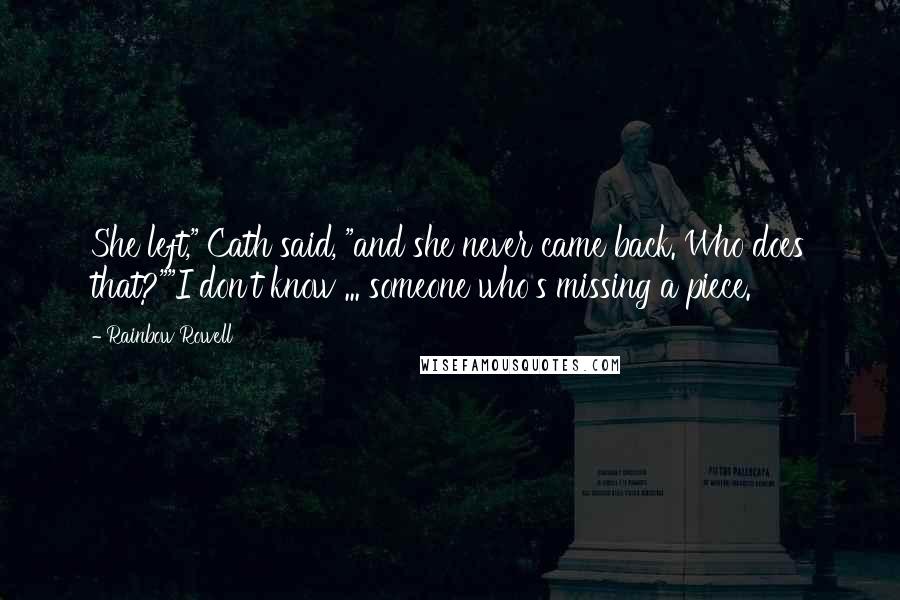 Rainbow Rowell Quotes: She left," Cath said, "and she never came back. Who does that?""I don't know ... someone who's missing a piece.