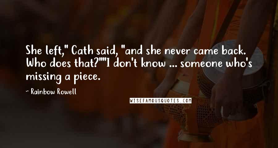 Rainbow Rowell Quotes: She left," Cath said, "and she never came back. Who does that?""I don't know ... someone who's missing a piece.