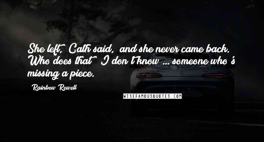 Rainbow Rowell Quotes: She left," Cath said, "and she never came back. Who does that?""I don't know ... someone who's missing a piece.