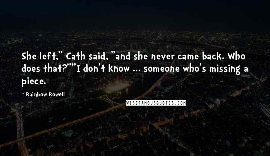 Rainbow Rowell Quotes: She left," Cath said, "and she never came back. Who does that?""I don't know ... someone who's missing a piece.