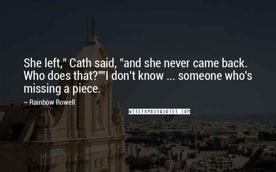 Rainbow Rowell Quotes: She left," Cath said, "and she never came back. Who does that?""I don't know ... someone who's missing a piece.