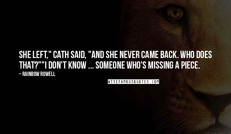 Rainbow Rowell Quotes: She left," Cath said, "and she never came back. Who does that?""I don't know ... someone who's missing a piece.