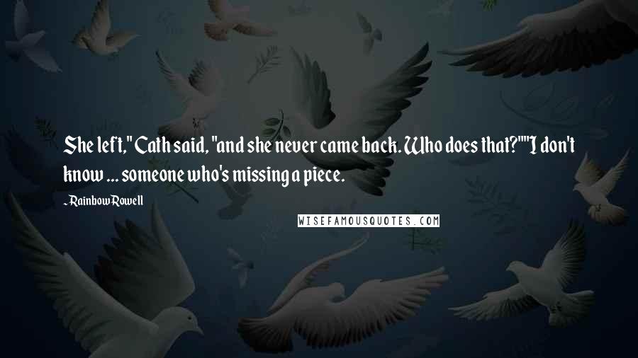 Rainbow Rowell Quotes: She left," Cath said, "and she never came back. Who does that?""I don't know ... someone who's missing a piece.