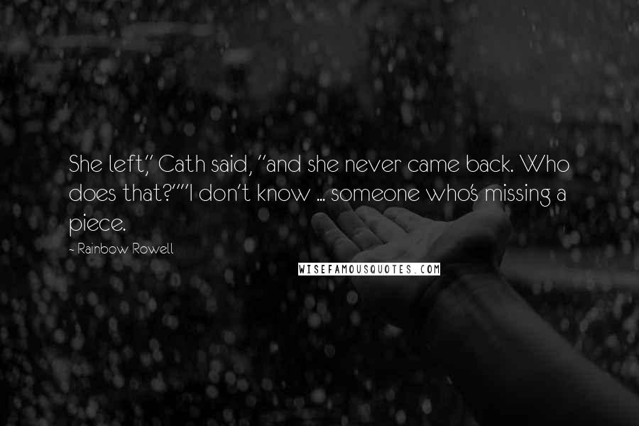 Rainbow Rowell Quotes: She left," Cath said, "and she never came back. Who does that?""I don't know ... someone who's missing a piece.