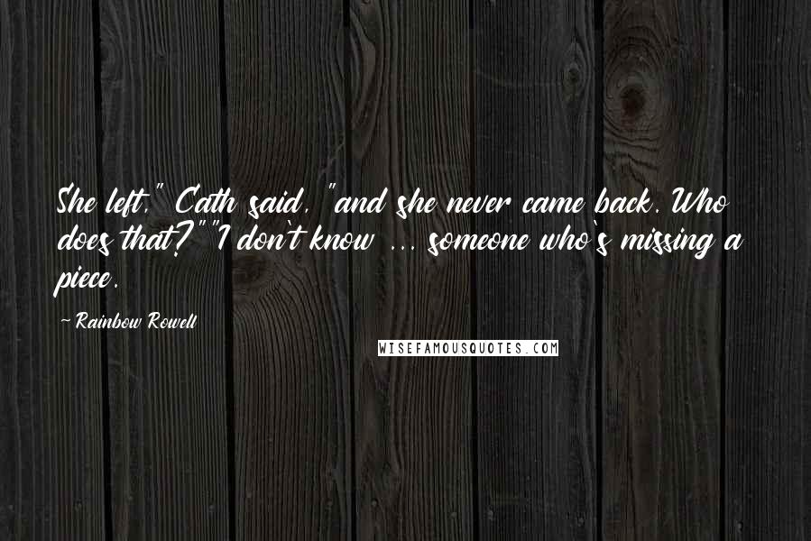 Rainbow Rowell Quotes: She left," Cath said, "and she never came back. Who does that?""I don't know ... someone who's missing a piece.