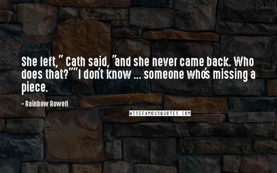 Rainbow Rowell Quotes: She left," Cath said, "and she never came back. Who does that?""I don't know ... someone who's missing a piece.