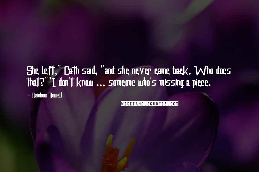 Rainbow Rowell Quotes: She left," Cath said, "and she never came back. Who does that?""I don't know ... someone who's missing a piece.