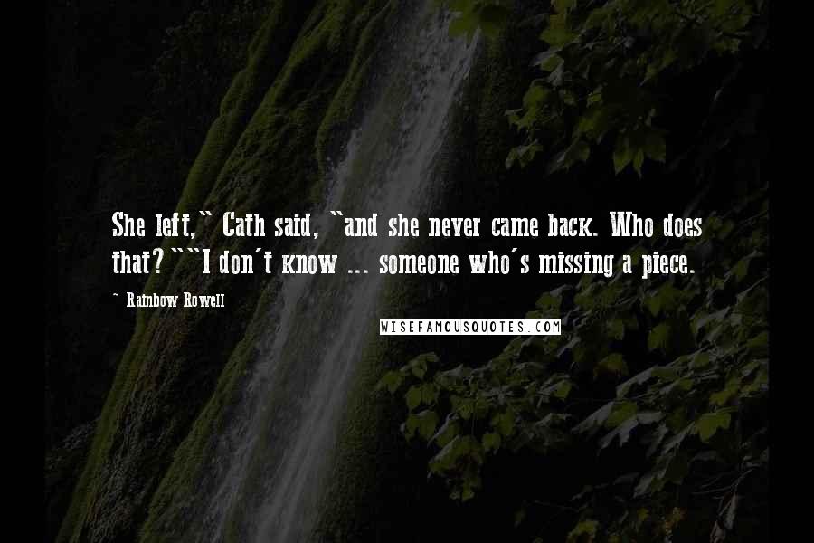 Rainbow Rowell Quotes: She left," Cath said, "and she never came back. Who does that?""I don't know ... someone who's missing a piece.