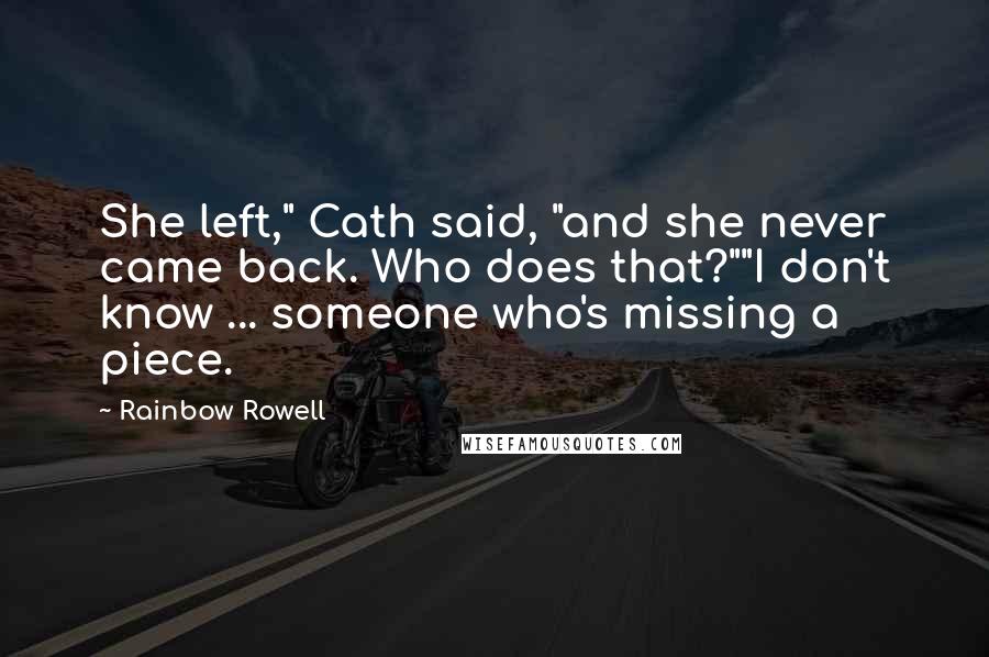 Rainbow Rowell Quotes: She left," Cath said, "and she never came back. Who does that?""I don't know ... someone who's missing a piece.