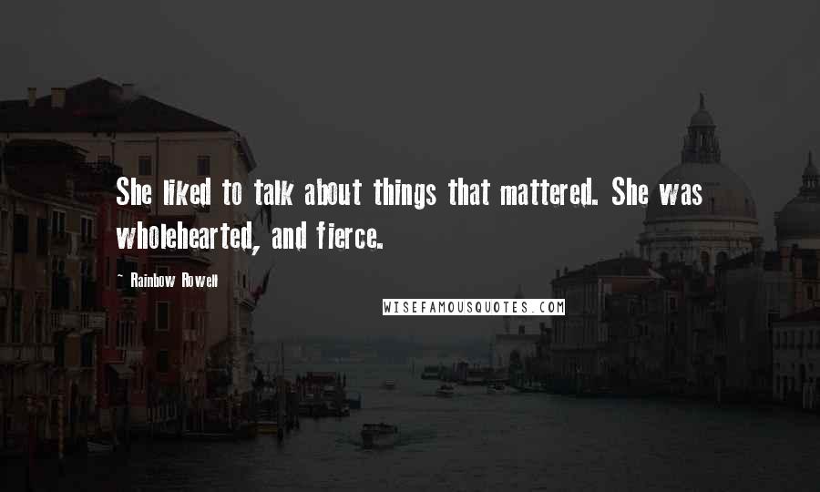 Rainbow Rowell Quotes: She liked to talk about things that mattered. She was wholehearted, and fierce.