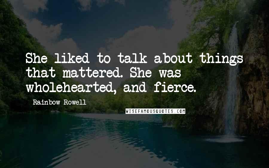 Rainbow Rowell Quotes: She liked to talk about things that mattered. She was wholehearted, and fierce.