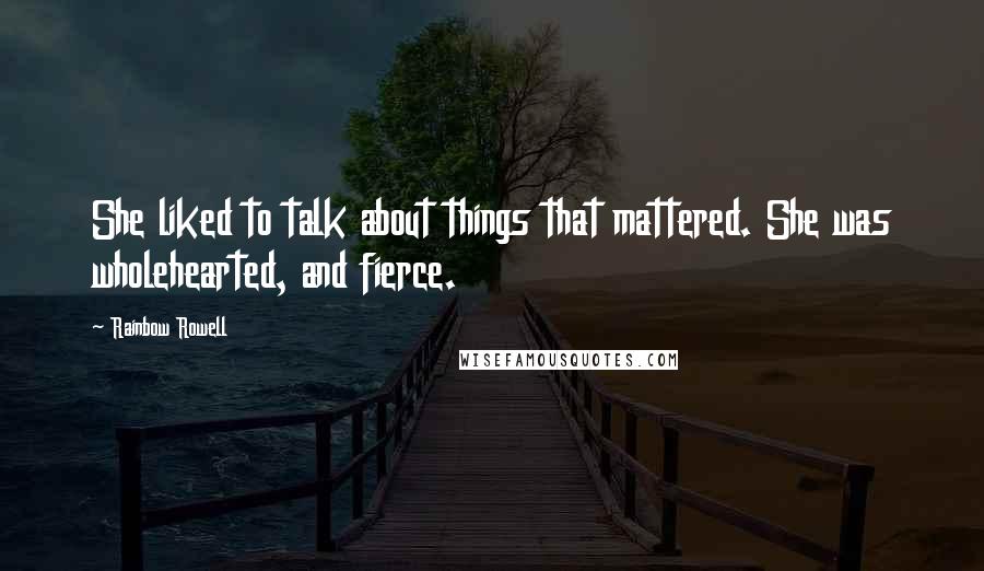 Rainbow Rowell Quotes: She liked to talk about things that mattered. She was wholehearted, and fierce.