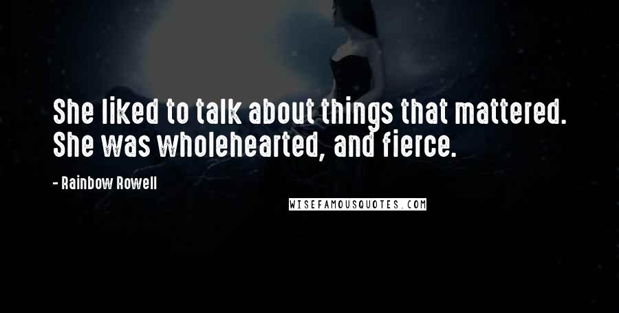 Rainbow Rowell Quotes: She liked to talk about things that mattered. She was wholehearted, and fierce.