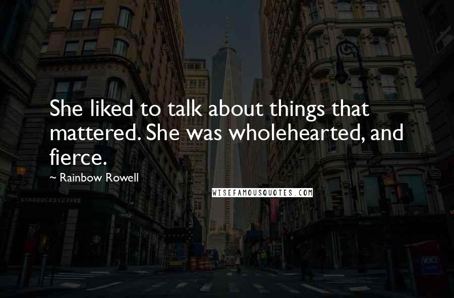 Rainbow Rowell Quotes: She liked to talk about things that mattered. She was wholehearted, and fierce.