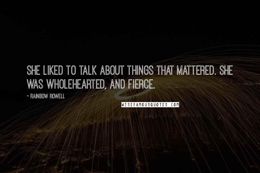 Rainbow Rowell Quotes: She liked to talk about things that mattered. She was wholehearted, and fierce.