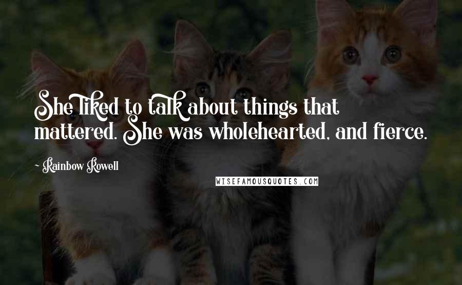 Rainbow Rowell Quotes: She liked to talk about things that mattered. She was wholehearted, and fierce.