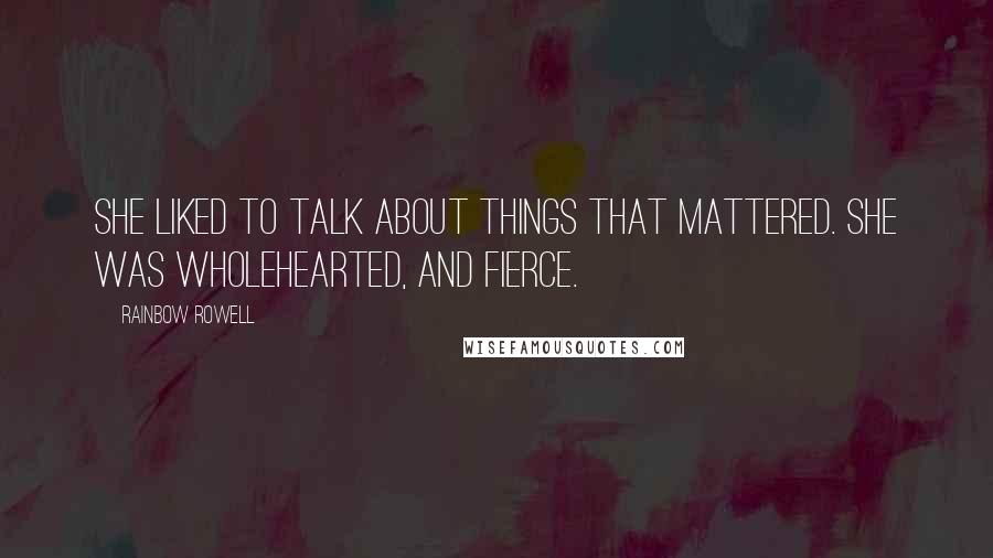 Rainbow Rowell Quotes: She liked to talk about things that mattered. She was wholehearted, and fierce.