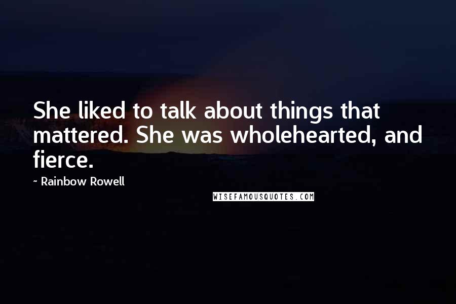 Rainbow Rowell Quotes: She liked to talk about things that mattered. She was wholehearted, and fierce.