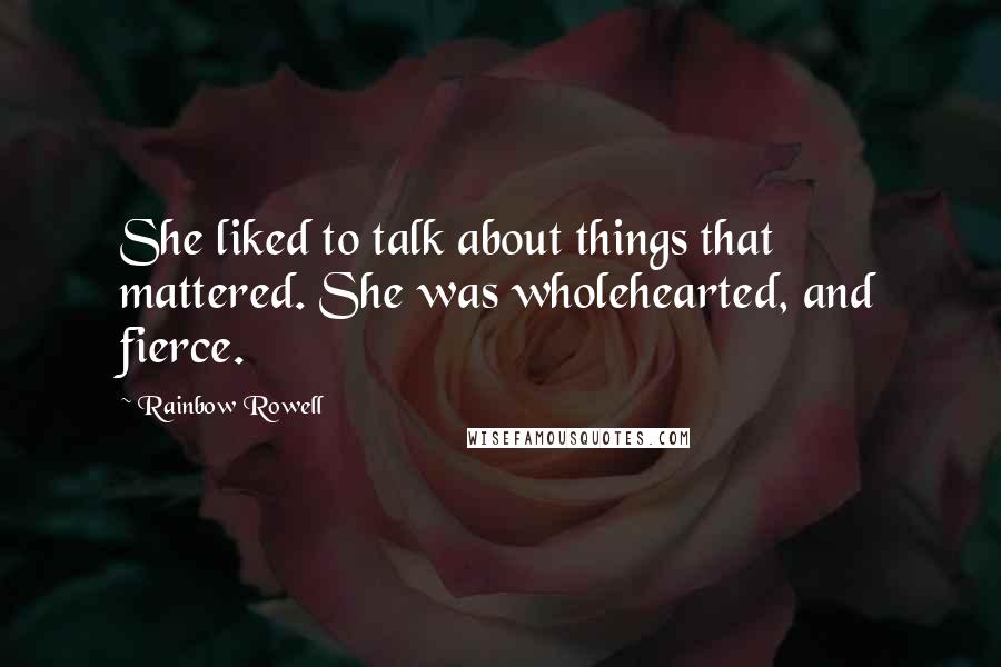 Rainbow Rowell Quotes: She liked to talk about things that mattered. She was wholehearted, and fierce.