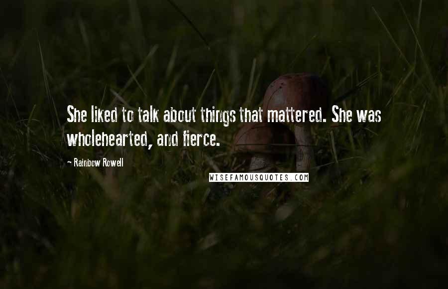 Rainbow Rowell Quotes: She liked to talk about things that mattered. She was wholehearted, and fierce.