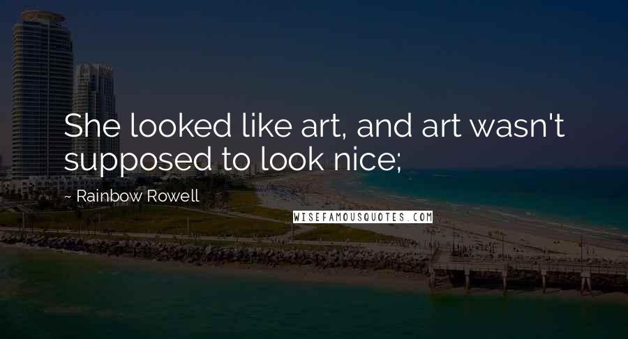 Rainbow Rowell Quotes: She looked like art, and art wasn't supposed to look nice;