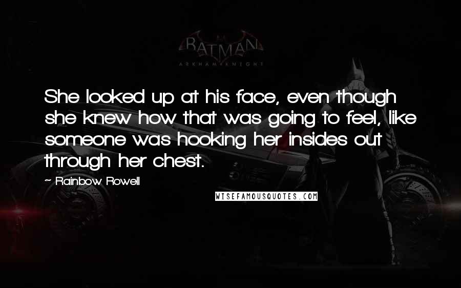 Rainbow Rowell Quotes: She looked up at his face, even though she knew how that was going to feel, like someone was hooking her insides out through her chest.