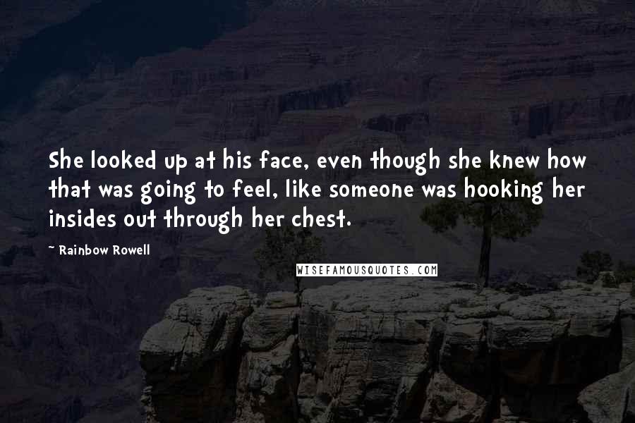 Rainbow Rowell Quotes: She looked up at his face, even though she knew how that was going to feel, like someone was hooking her insides out through her chest.