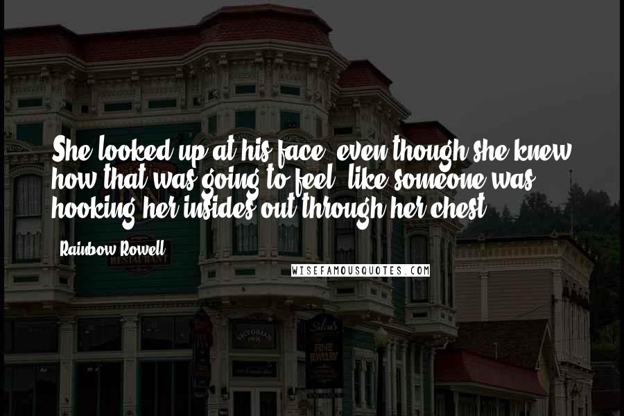 Rainbow Rowell Quotes: She looked up at his face, even though she knew how that was going to feel, like someone was hooking her insides out through her chest.