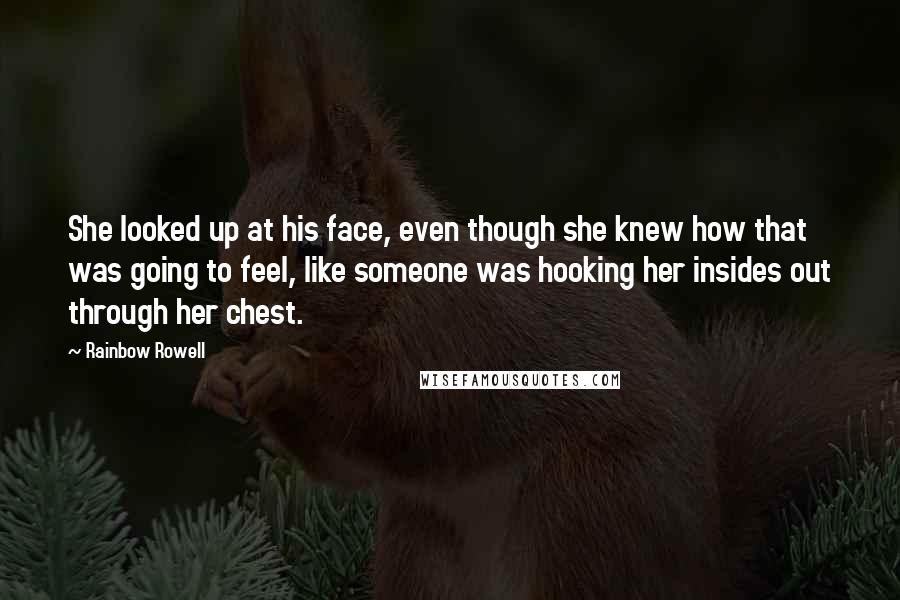 Rainbow Rowell Quotes: She looked up at his face, even though she knew how that was going to feel, like someone was hooking her insides out through her chest.