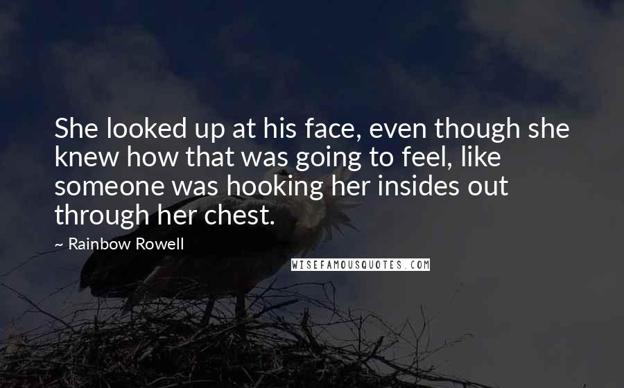 Rainbow Rowell Quotes: She looked up at his face, even though she knew how that was going to feel, like someone was hooking her insides out through her chest.