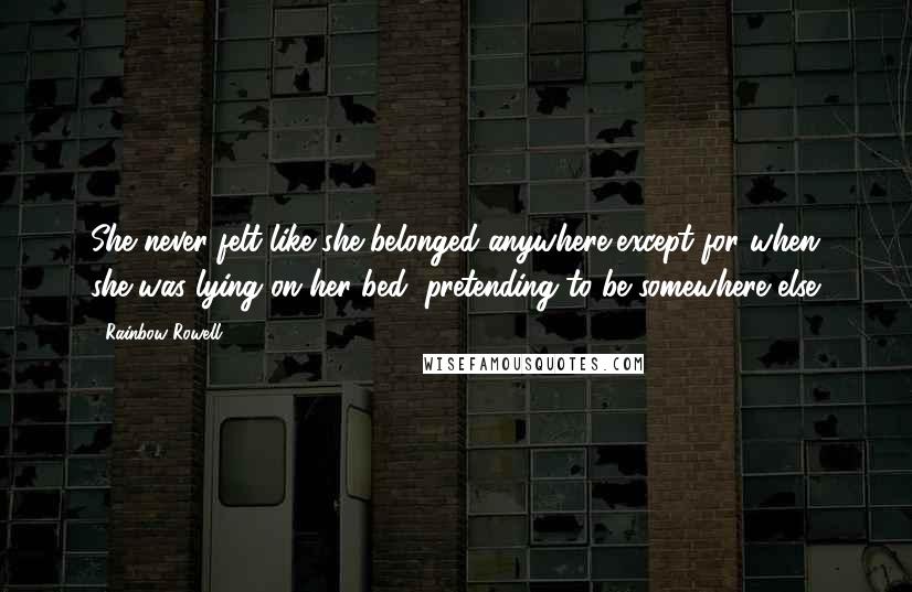 Rainbow Rowell Quotes: She never felt like she belonged anywhere,except for when she was lying on her bed, pretending to be somewhere else.