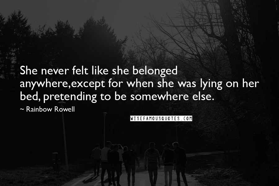 Rainbow Rowell Quotes: She never felt like she belonged anywhere,except for when she was lying on her bed, pretending to be somewhere else.