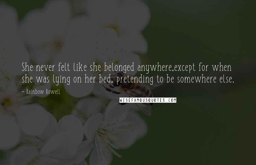 Rainbow Rowell Quotes: She never felt like she belonged anywhere,except for when she was lying on her bed, pretending to be somewhere else.