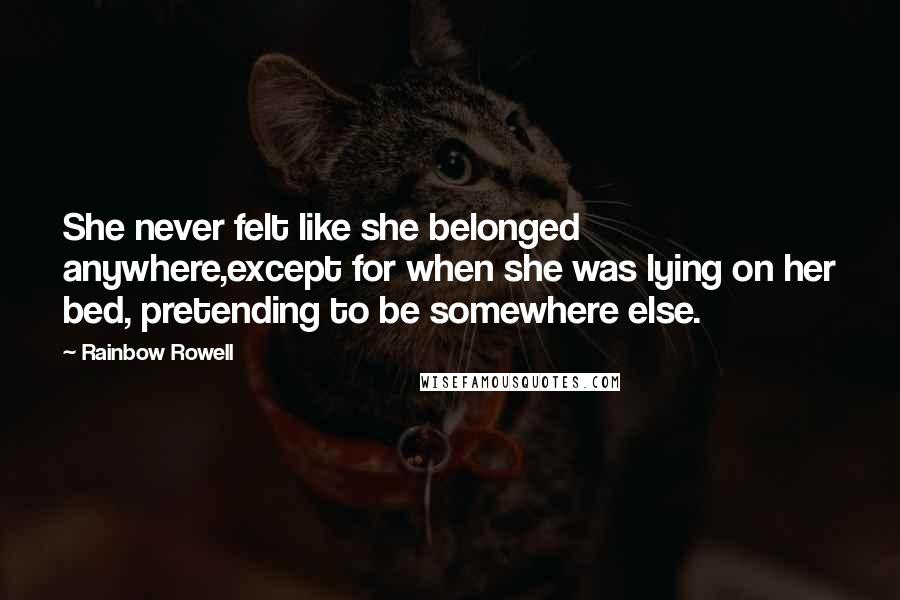 Rainbow Rowell Quotes: She never felt like she belonged anywhere,except for when she was lying on her bed, pretending to be somewhere else.