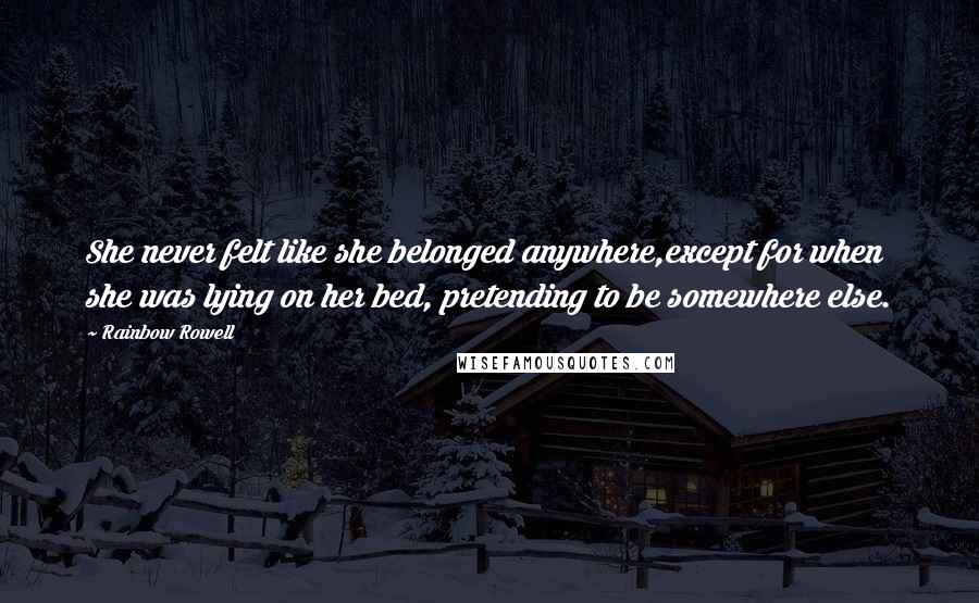 Rainbow Rowell Quotes: She never felt like she belonged anywhere,except for when she was lying on her bed, pretending to be somewhere else.