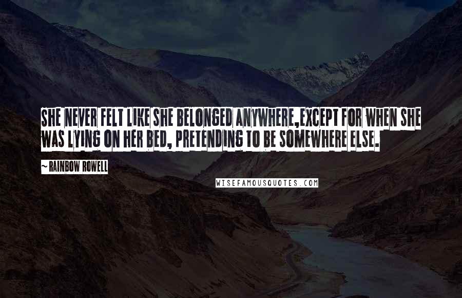 Rainbow Rowell Quotes: She never felt like she belonged anywhere,except for when she was lying on her bed, pretending to be somewhere else.