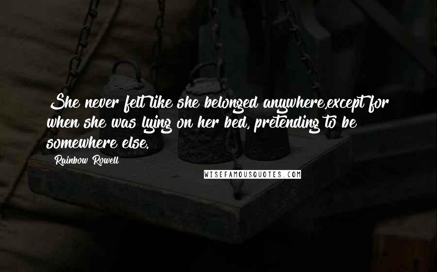 Rainbow Rowell Quotes: She never felt like she belonged anywhere,except for when she was lying on her bed, pretending to be somewhere else.