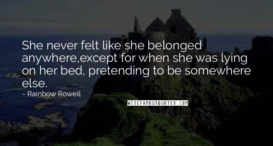 Rainbow Rowell Quotes: She never felt like she belonged anywhere,except for when she was lying on her bed, pretending to be somewhere else.