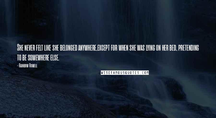 Rainbow Rowell Quotes: She never felt like she belonged anywhere,except for when she was lying on her bed, pretending to be somewhere else.
