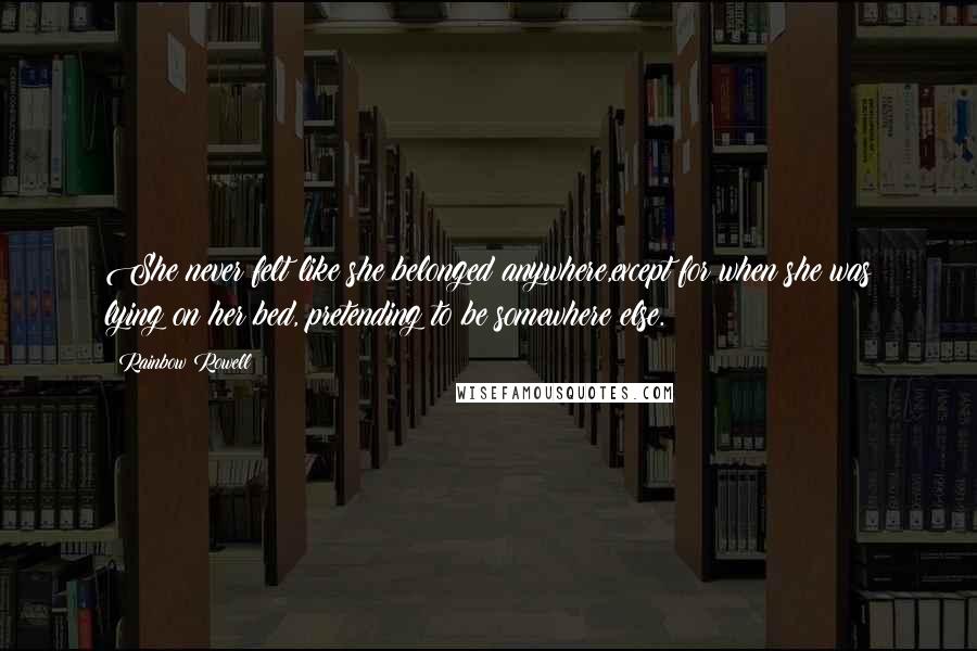 Rainbow Rowell Quotes: She never felt like she belonged anywhere,except for when she was lying on her bed, pretending to be somewhere else.