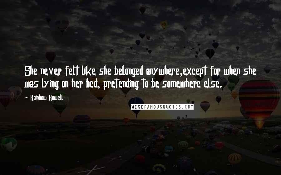 Rainbow Rowell Quotes: She never felt like she belonged anywhere,except for when she was lying on her bed, pretending to be somewhere else.