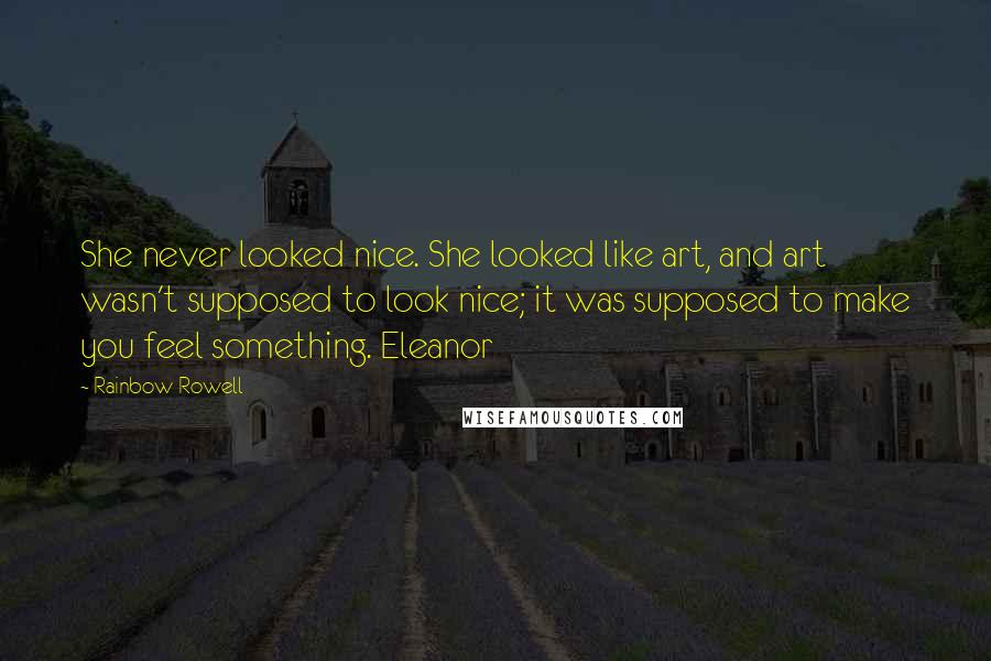 Rainbow Rowell Quotes: She never looked nice. She looked like art, and art wasn't supposed to look nice; it was supposed to make you feel something. Eleanor